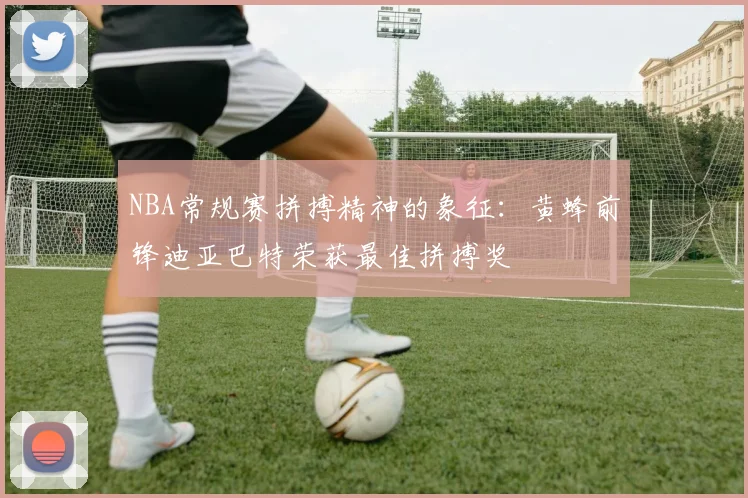 NBA常规赛拼搏精神的象征：黄蜂前锋迪亚巴特荣获最佳拼搏奖