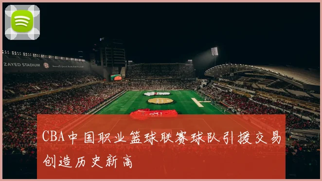 CBA中国职业篮球联赛球队引援交易创造历史新高