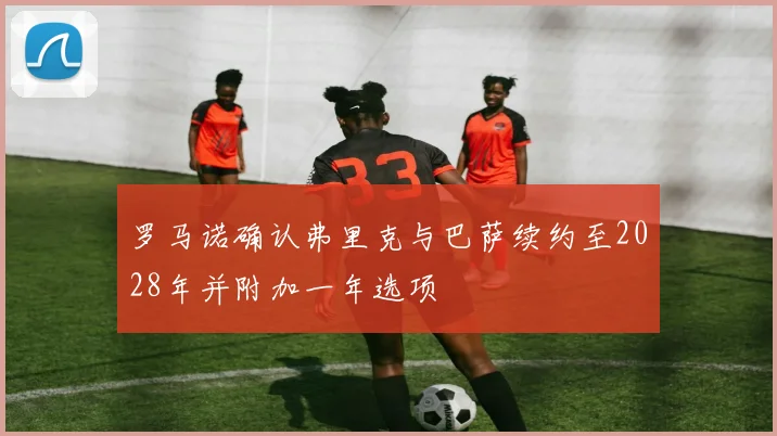 罗马诺确认弗里克与巴萨续约至2028年并附加一年选项