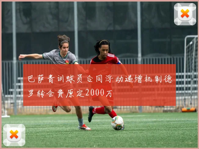 巴萨青训球员合同浮动递增机制德罗转会费原定2000万