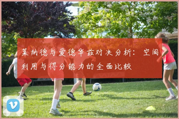莱纳德与爱德华兹对决分析：空间利用与得分能力的全面比较