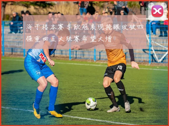 海于格本赛季欧冠表现抢眼攻破四强重回五大联赛希望大增