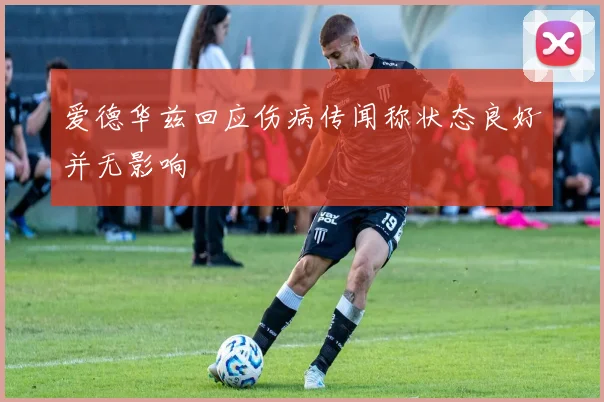 爱德华兹回应伤病传闻称状态良好并无影响