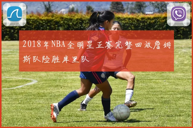 2018年NBA全明星正赛完整回放詹姆斯队险胜库里队