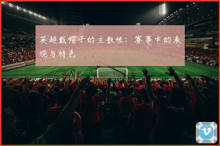 英超戴帽子的主教练：赛事中的表现与特色