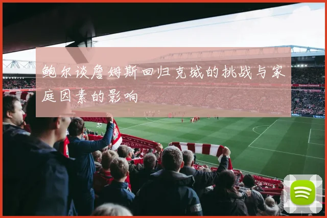 鲍尔谈詹姆斯回归克城的挑战与家庭因素的影响