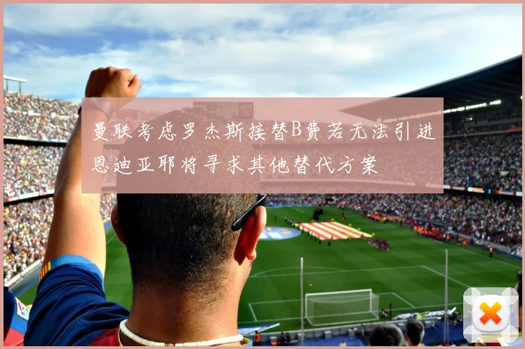 曼联考虑罗杰斯接替B费若无法引进恩迪亚耶将寻求其他替代方案