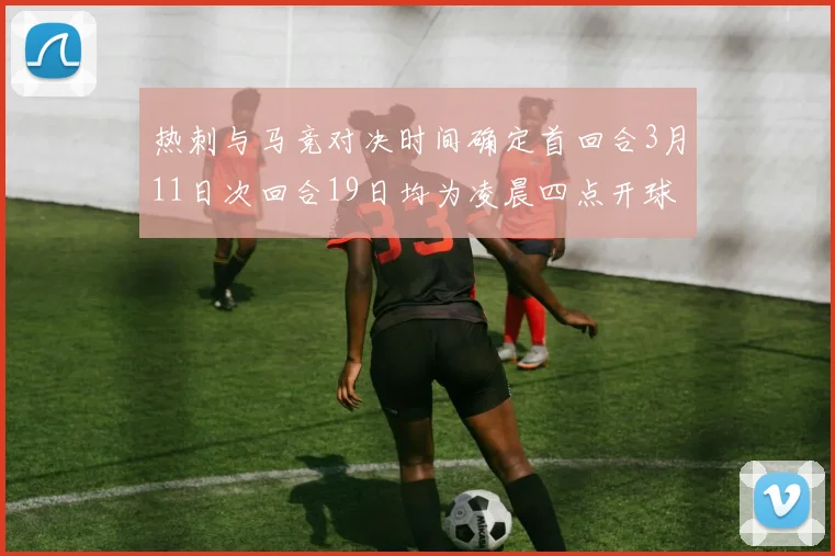 热刺与马竞对决时间确定首回合3月11日次回合19日均为凌晨四点开球