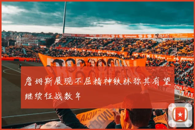 詹姆斯展现不屈精神铁林称其有望继续征战数年